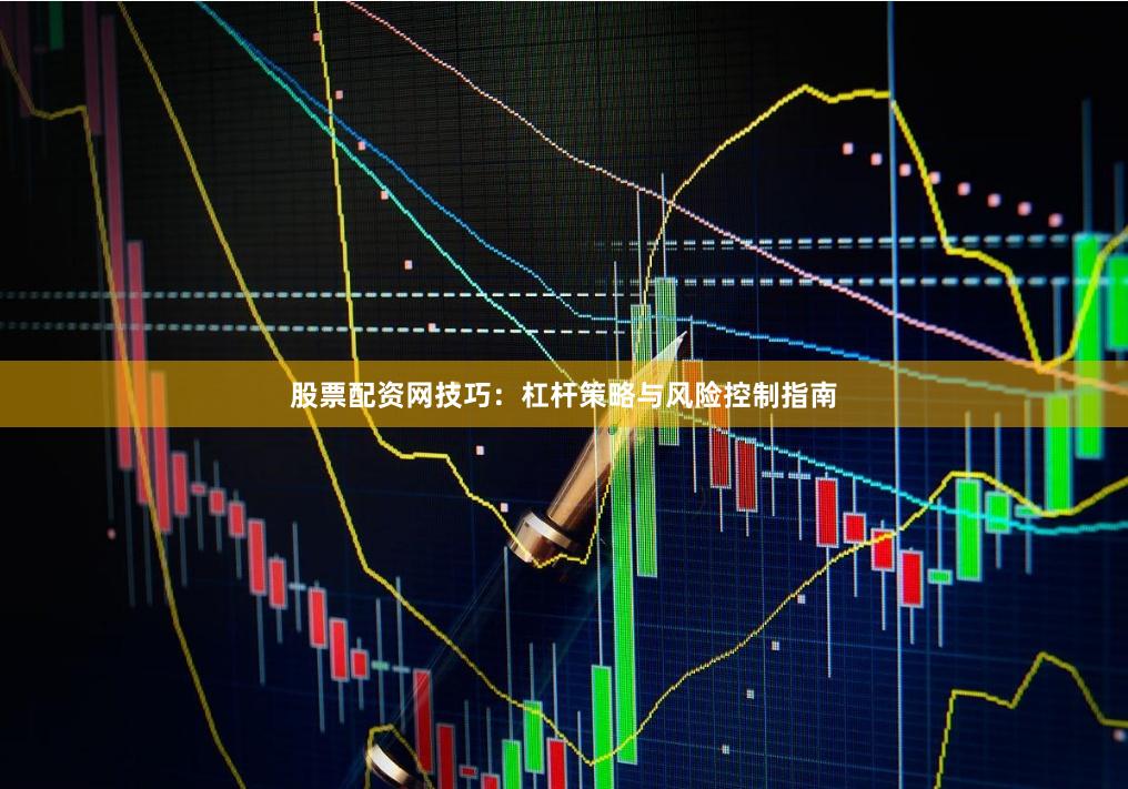股票配资网技巧：杠杆策略与风险控制指南
