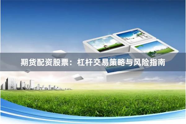 期货配资股票：杠杆交易策略与风险指南
