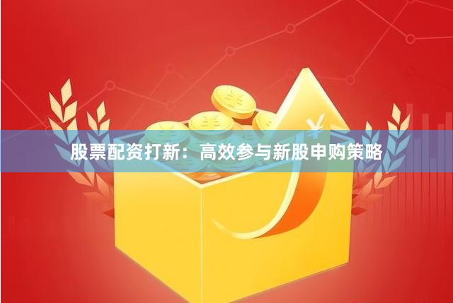股票配资打新：高效参与新股申购策略