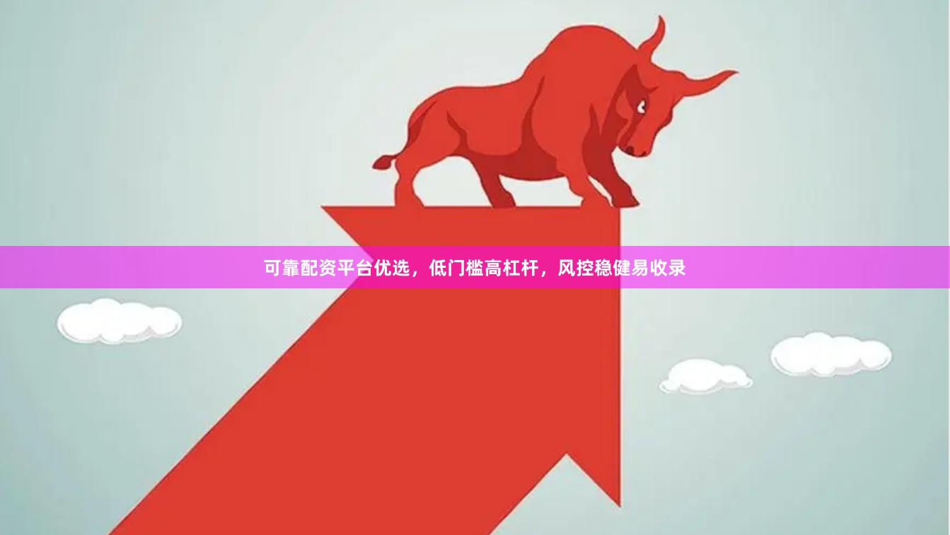 可靠配资平台优选，低门槛高杠杆，风控稳健易收录