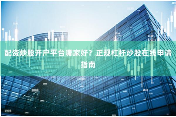 配资炒股开户平台哪家好？正规杠杆炒股在线申请指南